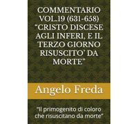 COMMENTARIO VOL.19 (631-658) “CRISTO DISCESE AGLI INFERI, E IL TERZO GIORNO RISUSCITO’ DA MORTE”: “Il primogenito di coloro che ... AL CATECHISMO DELLA CHIESA CATTOLICA)