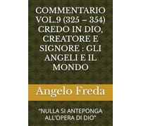 COMMENTARIO VOL.9 (325 - 354) CREDO IN DIO, CREATORE E SIGNORE : GLI ANGELI E IL MONDO: “NULLA SI ANTEPONGA ALL’OPERA DI DIO” (COMMENTARIO AL CATECHISMO DELLA CHIESA CATTOLICA)