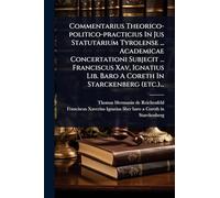 Commentarius Theorico-politico-practicius In Jus Statutarium Tyrolense ... Academicae Concertationi Subjecit ... Franciscus Xav, Ignatius Lib. Baro A Coreth In Starckenberg (etc.)...