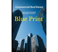 Commercial Real Estate Mastery Blue Print: Building Wealth Through Smart Property Investments: A Complete Beginner’s Guide to Understanding, Investing, and Profiting in Commercial Real Estate