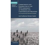 Commitments and Flexibilities in the WTO Agreement on Subsidies and Countervailing Measures: An Economically Informed Analysis (Cambridge International Trade and Economic Law)