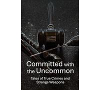 Committed with the Uncommon: Tales of True Crimes and Strange Weapons