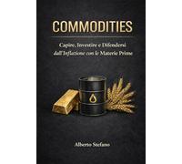 COMMODITIES: Capire, Investire e Difendersi dall’Inflazione con le Materie Prime (Finanza pratica)