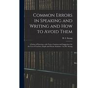Common Errors in Speaking and Writing and How to Avoid Them: a Series of Exercises, With Notes, Cautions and Suggestion, for the Use of Teachers, Pupils and Private Students / by H.I. Strang