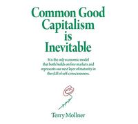 Common Good Capitalism is Inevitable: It is the only economic model that both builds on free markets and represents our next layer of maturity in the skill of self-consciousness