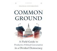 Common Ground: A Field Guide to Productive Political Conversation in a Divided Democracy