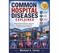 COMMON HOSPITAL DISEASES EXPLAINED: Understanding Symptoms, Diagnosis, Prevention, and Treatment for Common Health Conditions