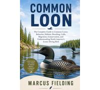 COMMON LOON: The Complete Guide to Common Loons: Behavior, Habitat, Breeding, Calls, Migration, Conservation, and Understanding North America’s Iconic Diving Bird
