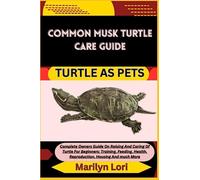 COMMON MUSK TURTLE CARE GUIDE TURTLE AS PETS: Complete Owners Guide On Raising And Caring Of Turtle For Beginners: Training, Feeding, Health, Reproduction, Housing And much More