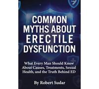 Common Myths About Erectile Dysfunction: What Every Man Should Know About Causes, Treatments, Sexual Health, and the Truth Behind ED