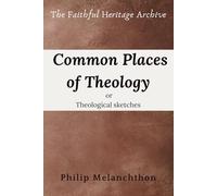 Common Places of Theology or theological sketches (Loci Communes rerum theologicarum, seu hypotyposes theologicae): Philip Melanchthon's Loci ... Theology (The Faithful Heritage Archive)