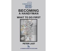 Common Sense Factor Becoming a Handyman: What to Do First: How to Start a Handyman Business, Set Prices, and Build Reliable Systems (CS Factor - What To Do First Series)