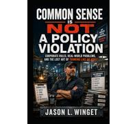 Common Sense Is Not a Policy Violation: Corporate Rules, Real-World Problems, and the Lost Art of Thinking Like an Adult (Practical Leadership)