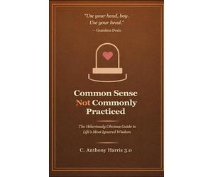 Common Sense not Commonly Practiced: The Hilariously Obvious Guide to Life's Most Ignored Wisdom
