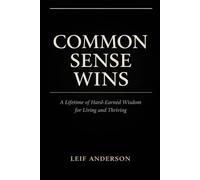 COMMON SENSE WINS: A Lifetime of Hard Earned Wisdom for Living and Thriving