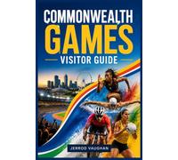 COMMONWEALTH GAMES VISITOR GUIDE: A Practical Travel Companion to Planning Your Trip, Securing Tickets, Exploring the Host City, and Enjoying Every Event