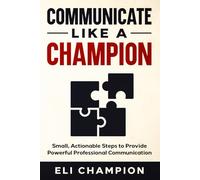 Communicate Like a Champion: Small, Actionable Steps to Provide Powerful Professional Communication