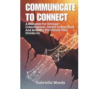 Communicate To Connect: A Blueprint for Stronger Conversations, Deeper Connections and Avoiding the Pitfalls That Divides Us