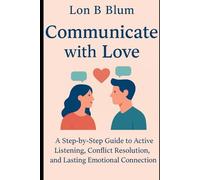 Communicate with Love: A Step-by-Step Guide to Active Listening, Conflict Resolution, and Lasting Emotional Connection