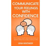 Communicate Your Feelings With Confidence: How to Express Yourself Clearly, Set Boundaries, and Speak Up Without Fear, Anxiety, or Starting Conflict
