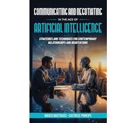 Communicating And Negotiating In The Age Of Artificial Intelligence: Strategies and Techniques for Contemporary Relationships and Negotiations