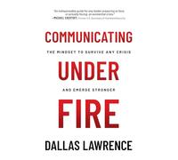 Communicating Under Fire: The Mindset to Survive Any Crisis and Emerge Stronger