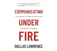 Communicating Under Fire: The Mindset to Survive Any Crisis and Emerge Stronger