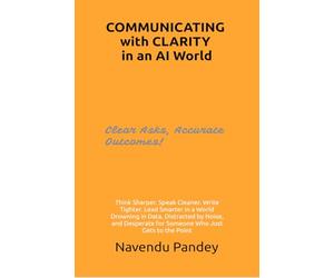COMMUNICATING with CLARITY in an AI World: Think Sharper. Speak Cleaner. Write Tighter. Lead Smarter in a World Drowning in Data, Distracted by Noise, ... for Someone Who Just Gets to the Point