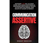 COMMUNICATION ASSERTIVE: Maîtriser l'art de l'alliance entre intelligence émotionnelle, rhétorique empathique et écoute active pour influencer, être ... le respect (Psychologie pour débutants)