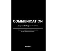 COMMUNICATION : Comprendre les fondamentaux: Un essai sur la nature, les mécanismes et les enjeux de toute communication humaine