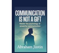 Communication Is Not a Gift: Master the Psychology of Powerful Communication