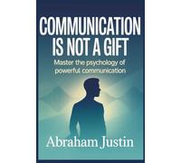 Communication Is Not a Gift: Master the Psychology of Powerful Communication