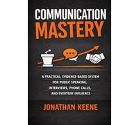 Communication Mastery: A Practical, Evidence-Based System for Public Speaking, Interviews, Phone Calls, Cold Calling, and Everyday Influence