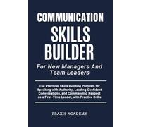 Communication Skills Builder For New Managers And Team Leaders: The Practical Skills Building Program for Speaking with Authority, Leading Confident Conversations, and Commanding Respect