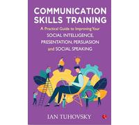 Communication Skills Training: A Practical Guide to Improving Your Social Intelligence, Presentation, Persuasion and Social Speaking