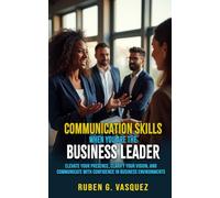 Communication Skills When You Are The Business Leader: Elevate Your Presence, Clarify Your Vision, And Communicate With Confidence In Business Environments (Building Your Financial Future Now!)