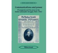 Communications and Power: Propaganda and the Press in the Indian National Struggle, 1920-1947: 56 (Cambridge South Asian Studies, Series Number 56)