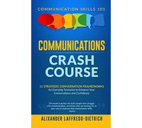 Communications Crash Course: 11 Strategic Conversation Frameworks for Everyday Scenarios to Enhance Your Conversations and Confidence: 1 (Communication Skills 101)
