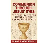 Communion Through Jesus' Eyes: The Original Story Hidden In The Bread and the Cup