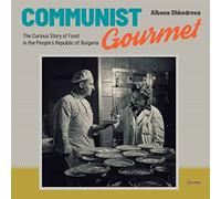 Communist Gourmet: The Curious History of Food in the People s Republic of Bulgaria: The Curious Story of Food in the People’s Republic of Bulgaria