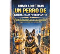 CÓMO ADIESTRAR UN PERRO DE CIUDAD PARA PRINCIPIANTES: Guía práctica pasear con correa tranquilidad, vivir apartamento y tener comportamiento seguro en entornos concurridos