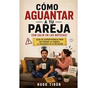 Cómo Aguantar A Tu Pareja (Sin Salir en las Noticias): Guía De Supervivencia Para no Perder la Cabeza, La Paciencia ni la Relación