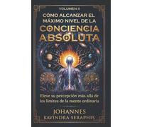 CÓMO ALCANZAR EL MÁXIMO NIVEL DE LA CONCIENCIA ABSOLUTA: Eleve su percepción más allá de los límites de la mente ordinaria (COLECCIÓN EXCLUSIVA: DEVELANDO LOS GRANDES MISTERIOS DEL SER)