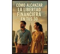 Cómo Alcanzar la Libertad Financiera en Tus 30: Consejos esenciales para ayudar a crear la vida que quieres