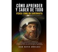 Cómo Aprender y Saber de Todo - PIENSA COMO UN SABERNAUTA: Cómo Aprender A Aprender, Transformar Tu Curiosidad En Poder Y Convertirte En Un Polímata Moderno