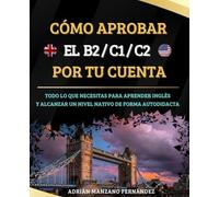 Cómo aprobar el B2/C1/C2 por tu cuenta: Todo Lo Que Necesitas Para Aprender Inglés y Alcanzar Un Nivel Nativo De Forma Autodidacta. (Aprender Inglés Por Tu Cuenta)