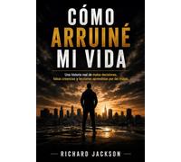 Cómo arruiné mi vida: Una historia real de malas decisiones, falsas creencias y lecciones aprendidas por las malas.