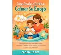 Cómo Ayudar a Tu Hijo a Calmar Su Enojo: Estrategias prácticas para que los niños aprendan a manejar la ira, expresar sus emociones y crecer con seguridad