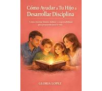 Cómo Ayudar a Tu Hijo a Desarrollar Disciplina: Cómo enseñar límites, hábitos y responsabilidad para prepararlo para la vida