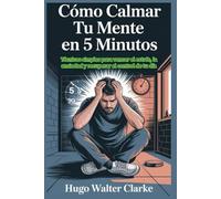 Cómo calmar tu mente en 5 minutos: Técnicas simples para vencer el estrés, la ansiedad y recuperar el control de tu día